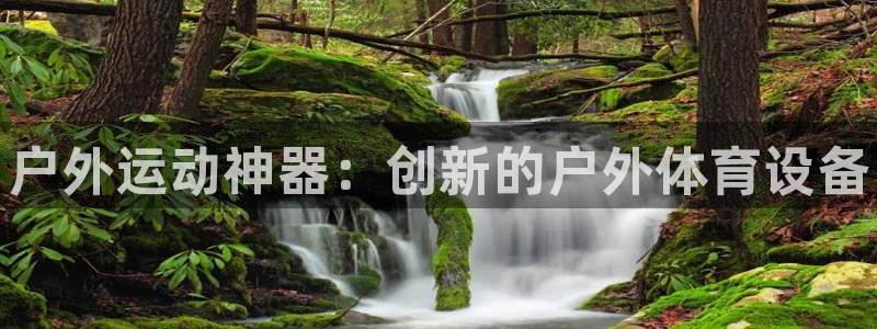 vsport体育官方正版app集团官网网址：户外运动神器：创
