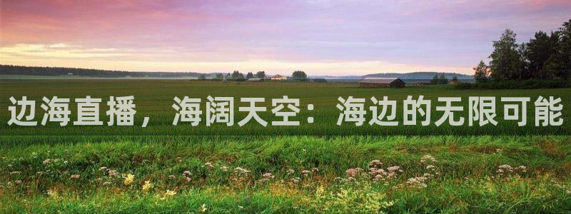 极速nba在线直播免费观看直播吧：边海直播，海阔天空：海边的无限可能