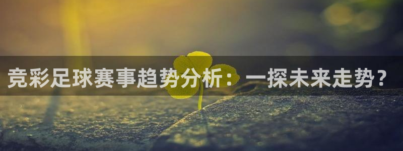 极速nba直播：竞彩足球赛事趋势分析：一探未来走势？