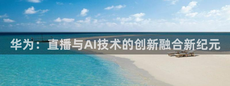 jrs极速体育直播吧：华为：直播与AI技术的创新融合新纪元